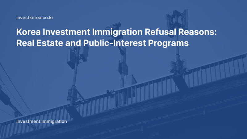 Korea Investment Immigration Refusal Reasons: Real Estate and Public-Interest Programs
