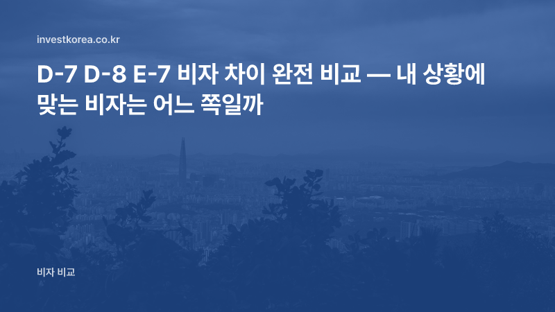 D-7 D-8 E-7 비자 차이 총정리: 주재·기업투자·특정활동 중 어떤 비자가 맞을까