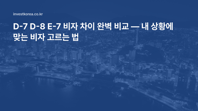D-7 D-8 E-7 비자 차이 완벽 비교 — 내 상황에 맞는 비자 고르는 법