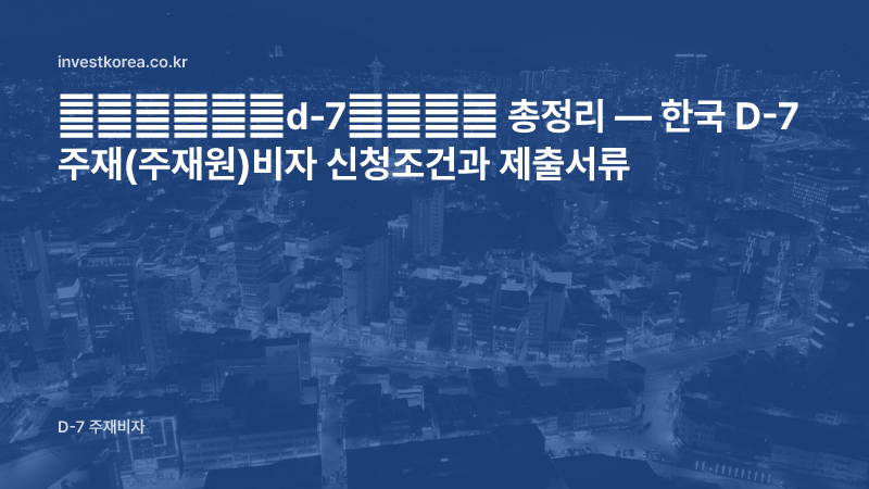 韩国打工签证d-7所需材料 총정리 — 한국 D-7 주재(주재원)비자 신청조건과 제출서류