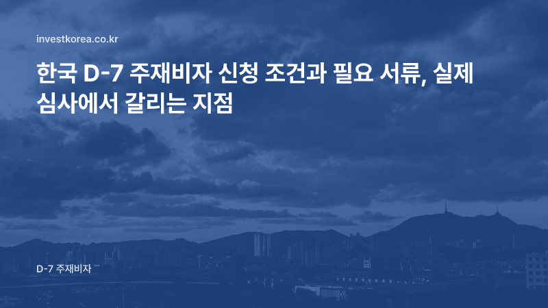 한국 D-7 주재비자 신청 조건과 필요 서류, 실제 심사에서 갈리는 지점