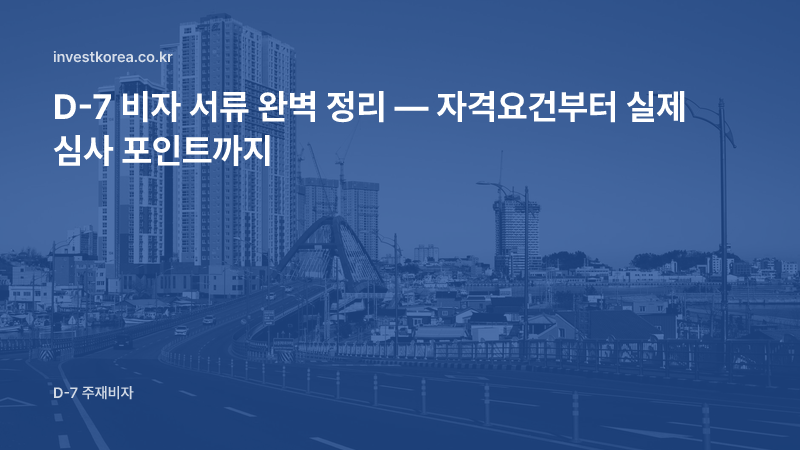 D-7 비자 서류 완벽 정리 — 자격요건부터 실제 심사 포인트까지