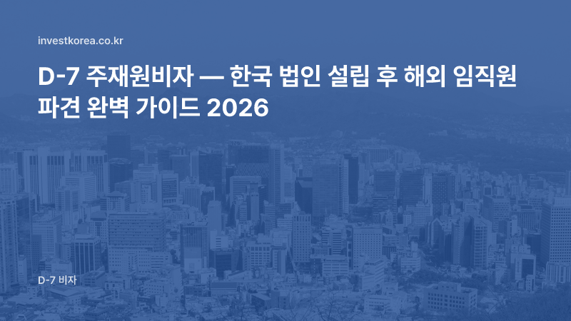 D-7 주재원비자 — 한국 법인 설립 후 해외 임직원 파견 완벽 가이드 2026