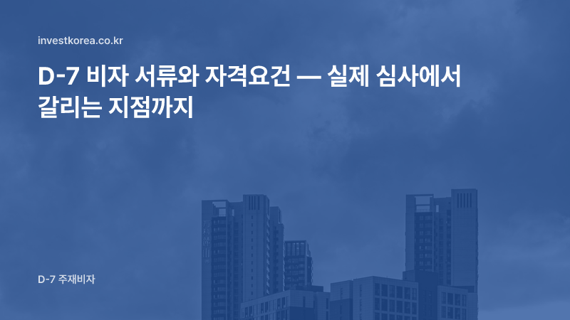 D-7 비자 서류와 자격요건 — 실제 심사에서 갈리는 지점까지