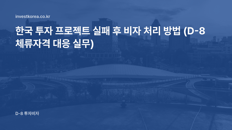 한국 투자 프로젝트 실패 후 비자 처리 방법 (D-8 체류자격 대응 실무)