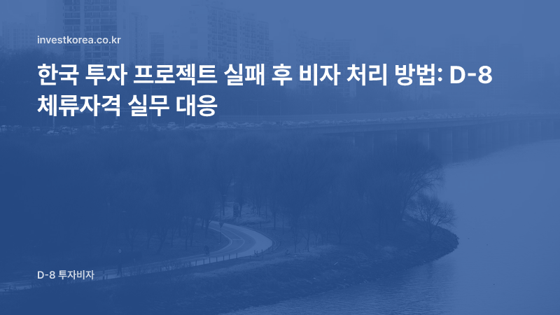 한국 투자 프로젝트 실패 후 비자 처리 방법: D-8 체류자격 실무 대응