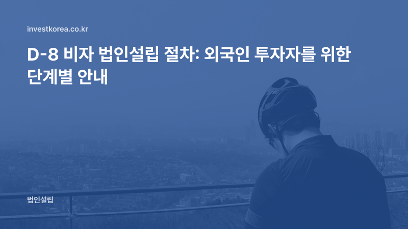 D-8 비자 법인설립 절차: 외국인 투자자를 위한 단계별 안내