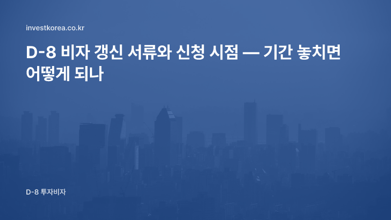 D-8 비자 갱신 서류와 신청 시점 — 기간 놓치면 어떻게 되나