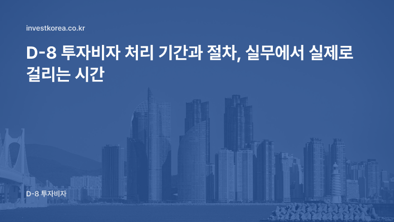 D-8 투자비자 처리 기간과 절차, 실무에서 실제로 걸리는 시간