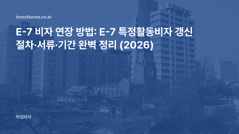 E-7 비자 연장 방법: E-7 특정활동비자 갱신 절차·서류·기간 완벽 정리 (2026)
