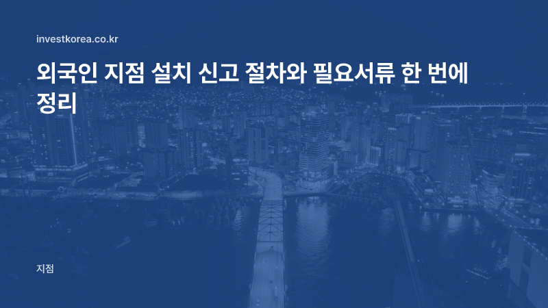 외국인 지점 설치 신고 절차와 필요서류 한 번에 정리
