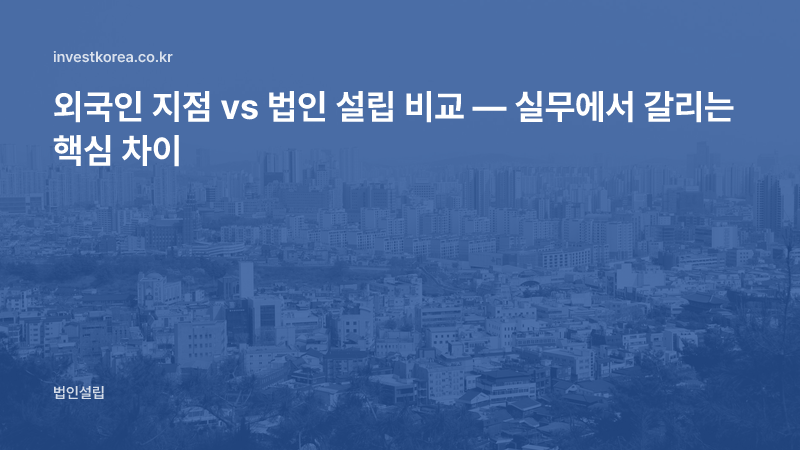 외국인 지점 vs 법인 설립 비교 — 실무에서 갈리는 핵심 차이