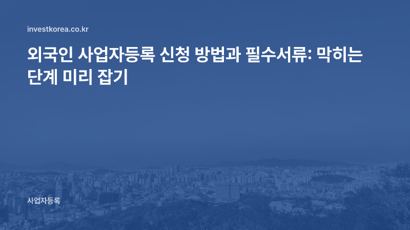 외국인 사업자등록 신청 방법과 필수서류: 막히는 단계 미리 잡기