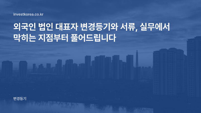 외국인 법인 대표자 변경등기와 서류, 실무에서 막히는 지점부터 풀어드립니다
