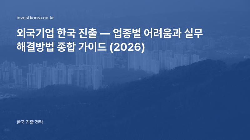 외국기업 한국 진출 — 업종별 어려움과 실무 해결방법 종합 가이드 (2026)