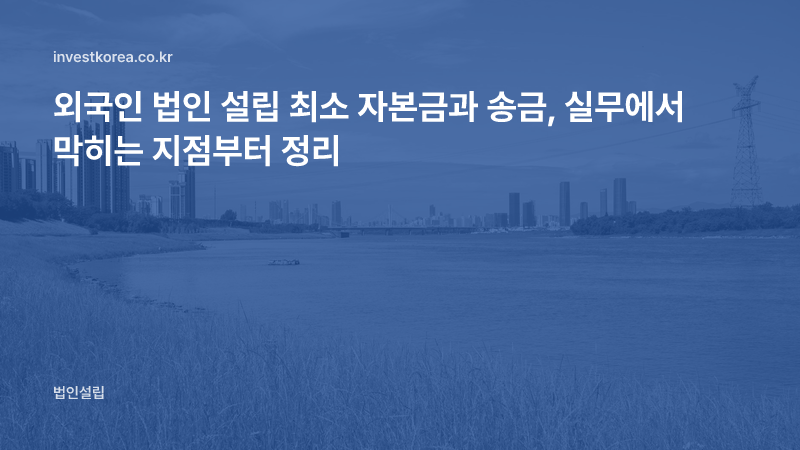 외국인 법인 설립 최소 자본금과 송금, 실무에서 막히는 지점부터 정리