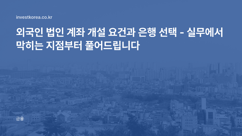 외국인 법인 계좌 개설 요건과 은행 선택 - 실무에서 막히는 지점부터 풀어드립니다