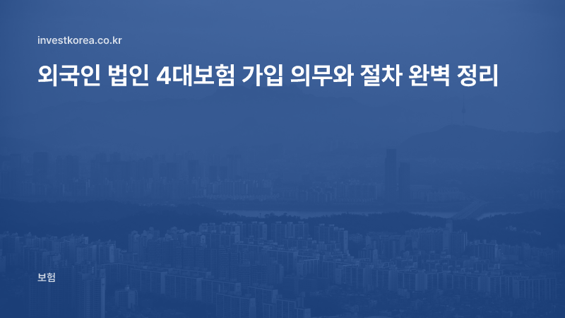 외국인 법인 4대보험 가입 의무와 절차 완벽 정리