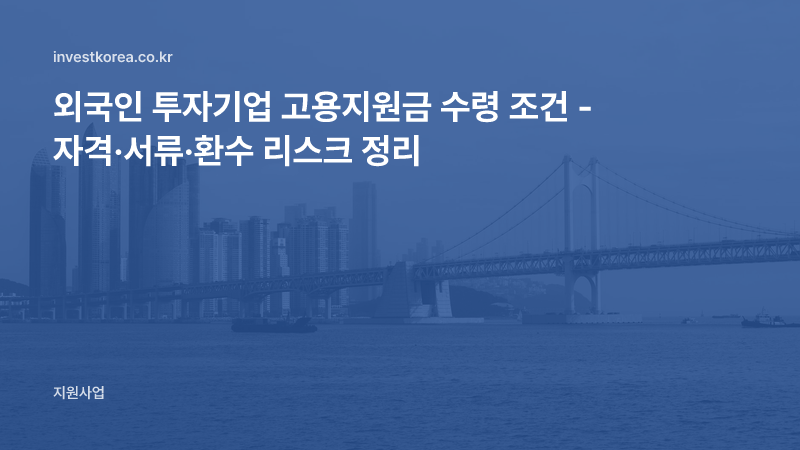 외국인 투자기업 고용지원금 수령 조건 - 자격·서류·환수 리스크 정리