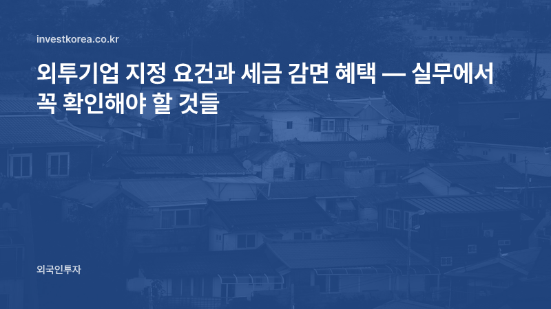 외투기업 지정 요건과 세금 감면 혜택 — 실무에서 꼭 확인해야 할 것들