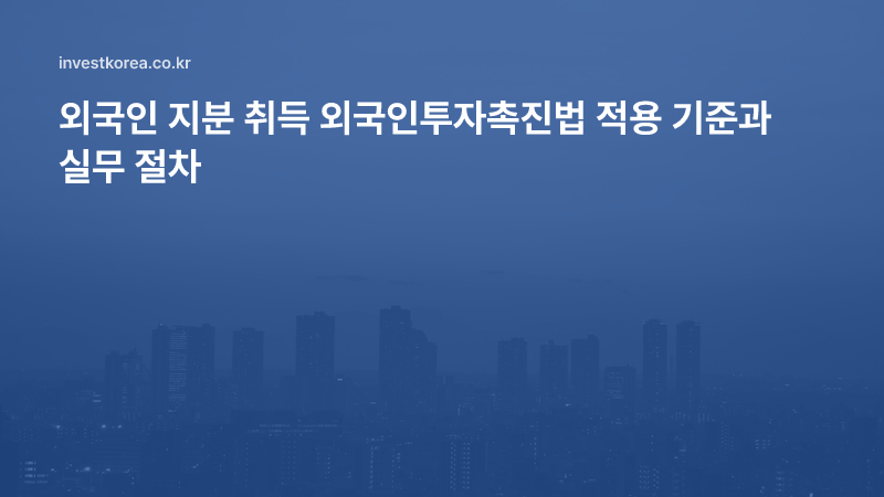 외국인 지분 취득 외국인투자촉진법 적용 기준과 실무 절차
