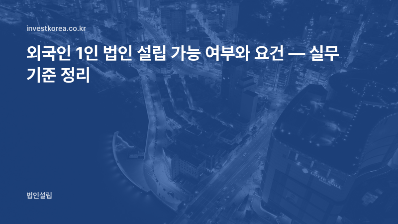 외국인 1인 법인 설립 가능 여부와 요건 — 실무 기준 정리