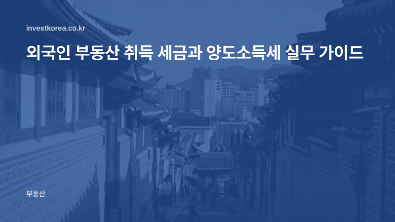 외국인 부동산 취득 세금과 양도소득세 실무 가이드