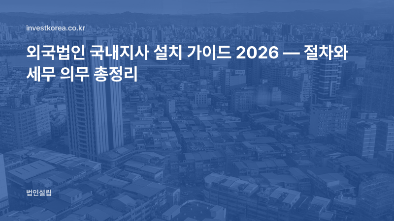 외국법인 국내지사 설치 가이드 2026 — 절차와 세무 의무 총정리